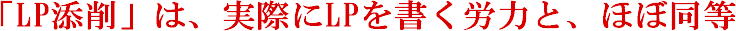 「LP添削」は、実際にLPを書く労力と、ほぼ同等