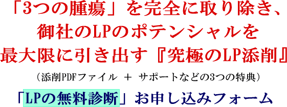 「3つの腫瘍」を完全に取り除き、御社のLPのポテンシャルを最大限に引き出す『究極のLP添削』（添削PDFファイル ＋ サポートなどの3つの特典）「LPの無料診断」お申し込みフォーム