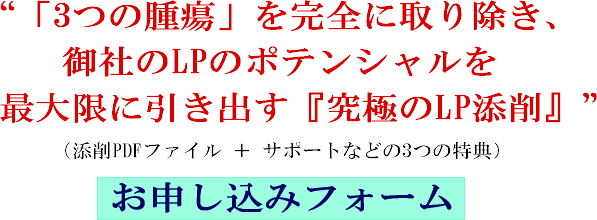 “「3つの腫瘍」を完全に取り除き、御社のLPのポテンシャルを最大限に引き出す『究極のLP添削』”（添削PDFファイル ＋ サポートなどの3つの特典）お申し込みフォーム
